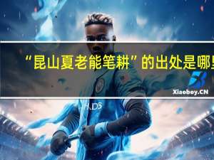 “昆山夏老能笔耕”的出处是哪里