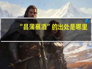 “昌蒲蘸酒”的出处是哪里