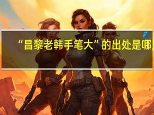 “昌黎老韩手笔大”的出处是哪里