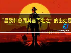 “昌黎韩愈闻其言而壮之”的出处是哪里