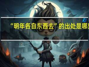 “明年各自东西去”的出处是哪里