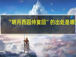 “明月西园侍宴回”的出处是哪里