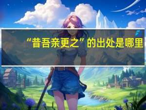 “昔吾亲更之”的出处是哪里