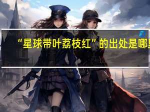 “星球带叶荔枝红”的出处是哪里