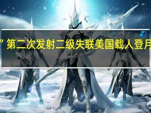 “星舰”第二次发射二级失联 美国载人登月计划受影响