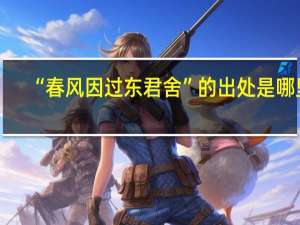 “春风因过东君舍”的出处是哪里