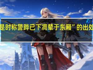 “是时称警跸已下凋辇于东厢”的出处是哪里