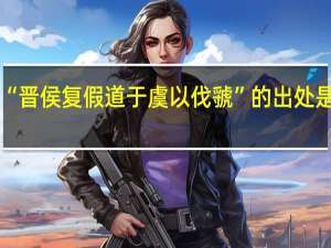 “晋侯复假道于虞以伐虢”的出处是哪里