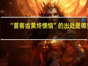 “晋客齿黄终懊恼”的出处是哪里
