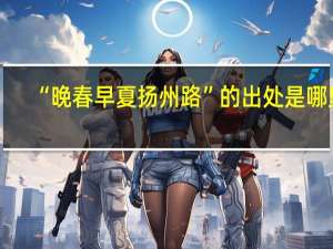 “晚春早夏扬州路”的出处是哪里