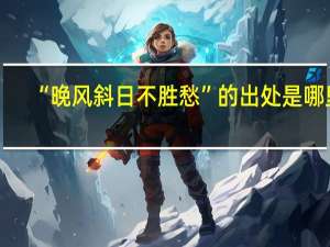 “晚风斜日不胜愁”的出处是哪里