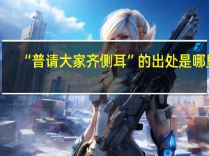 “普请大家齐侧耳”的出处是哪里