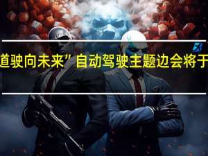“智行其道 驶向未来”自动驾驶主题边会将于本月26日举办