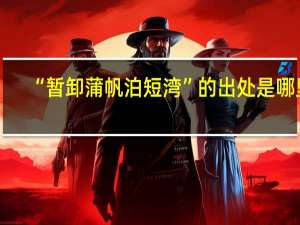“暂卸蒲帆泊短湾”的出处是哪里