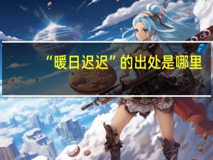 “暖日迟迟”的出处是哪里
