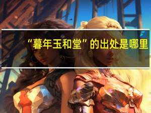 “暮年玉和堂”的出处是哪里