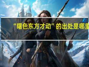 “曙色东方才动”的出处是哪里