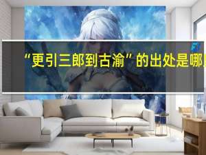 “更引三郎到古渝”的出处是哪里