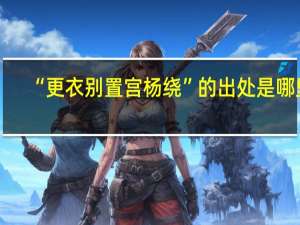 “更衣别置宫杨绕”的出处是哪里