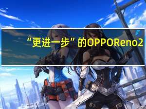 “更进一步”的OPPO Reno2，更好用的Reno系列