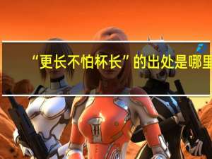 “更长不怕杯长”的出处是哪里