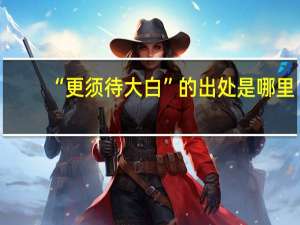 “更须待大白”的出处是哪里
