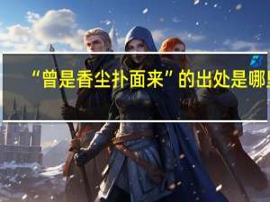 “曾是香尘扑面来”的出处是哪里