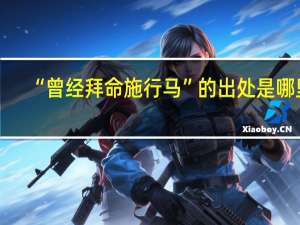 “曾经拜命施行马”的出处是哪里