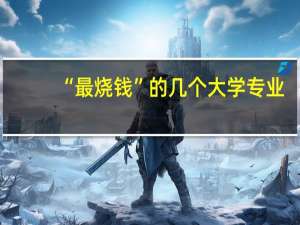 “最烧钱”的几个大学专业，普通家庭负担不起