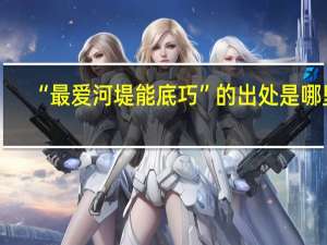 “最爱河堤能底巧”的出处是哪里