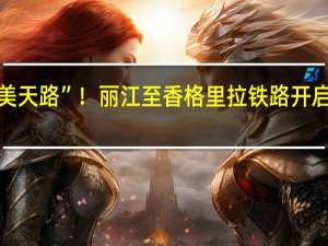 “最美天路”！丽江至香格里拉铁路开启动态验收：即将全线开通