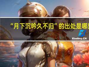 “月下沉吟久不归”的出处是哪里