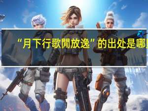 “月下行歌閒放逸”的出处是哪里