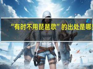 “有时不用琵琶歌”的出处是哪里