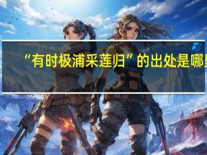 “有时极浦采莲归”的出处是哪里