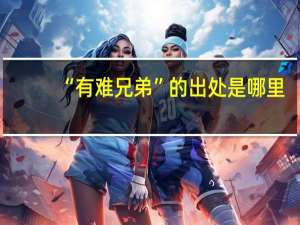 “有难兄弟”的出处是哪里