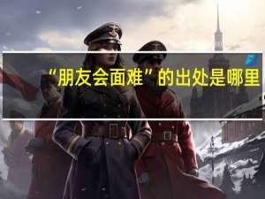 “朋友会面难”的出处是哪里