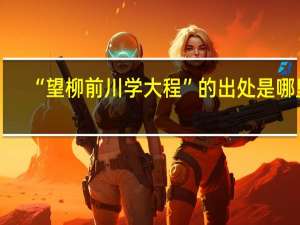 “望柳前川学大程”的出处是哪里