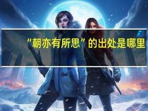 “朝亦有所思”的出处是哪里