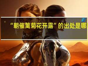 “朝催篱菊花开露”的出处是哪里