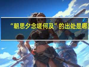 “朝思夕念嗟何及”的出处是哪里