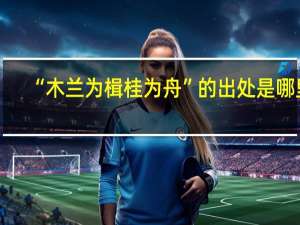 “木兰为楫桂为舟”的出处是哪里