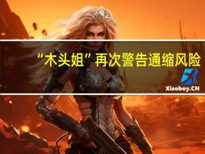 “木头姐”再次警告通缩风险：“利率将出人意料地下降”