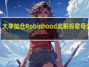 “木头姐”大举加仓Robinhood此前谷歌母公司清仓式减持