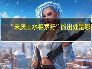 “未厌山水相萦纡”的出处是哪里