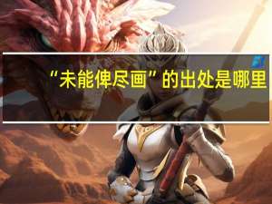 “未能俾尽画”的出处是哪里