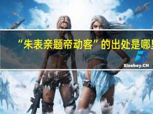 “朱表亲题帝动客”的出处是哪里