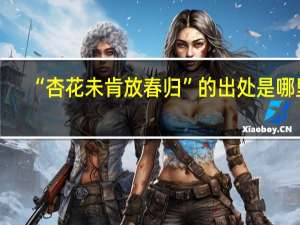 “杏花未肯放春归”的出处是哪里