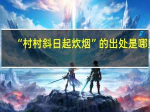 “村村斜日起炊烟”的出处是哪里