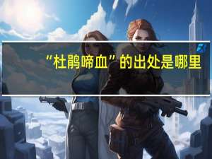 “杜鹃啼血”的出处是哪里